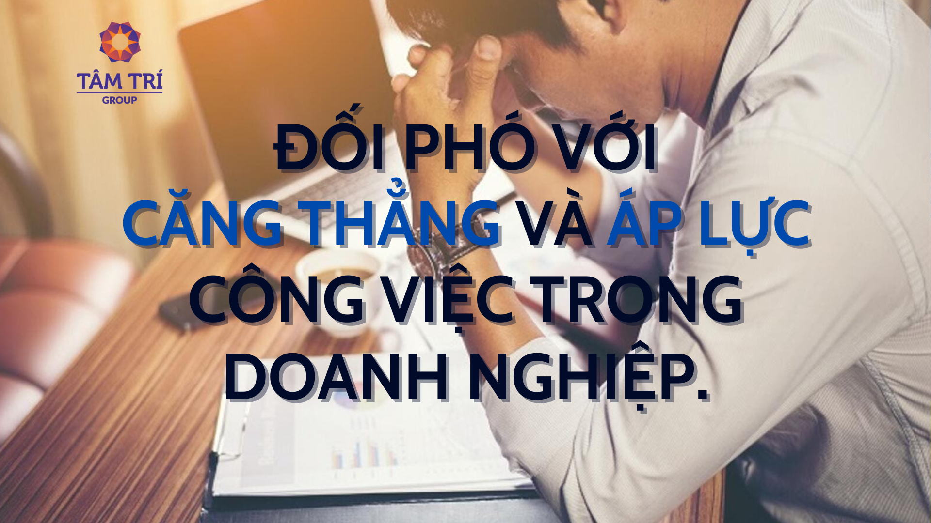 ĐỐI PHÓ VỚI CĂNG THẲNG VÀ ÁP LỰC CÔNG VIỆC TRONG DOANH NGHIỆP.